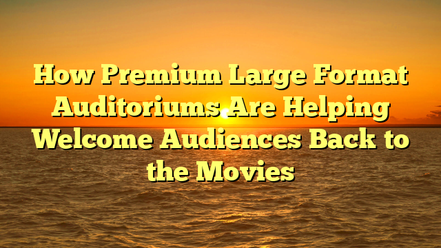 How Premium Large Format Auditoriums Are Helping Welcome Audiences Back to the Movies 